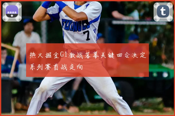 热火掘金G1激战落幕关键回合决定系列赛首战走向