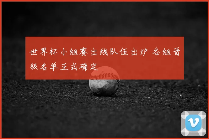 世界杯小组赛出线队伍出炉 各组晋级名单正式确定