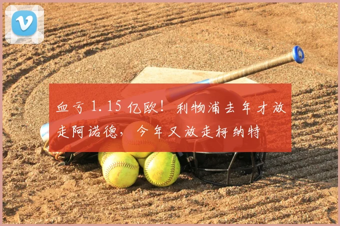 血亏 1.15 亿欧！利物浦去年才放走阿诺德，今年又放走柯纳特