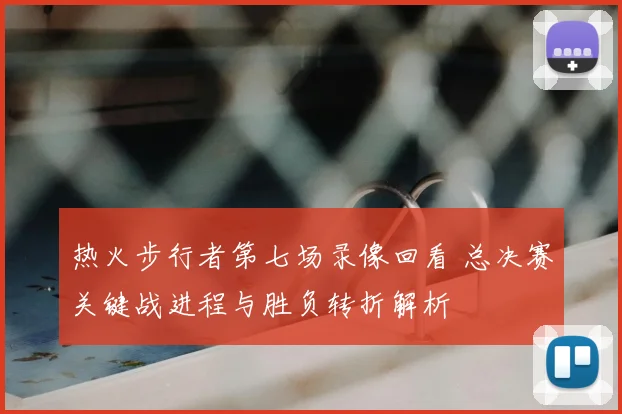 热火步行者第七场录像回看 总决赛关键战进程与胜负转折解析