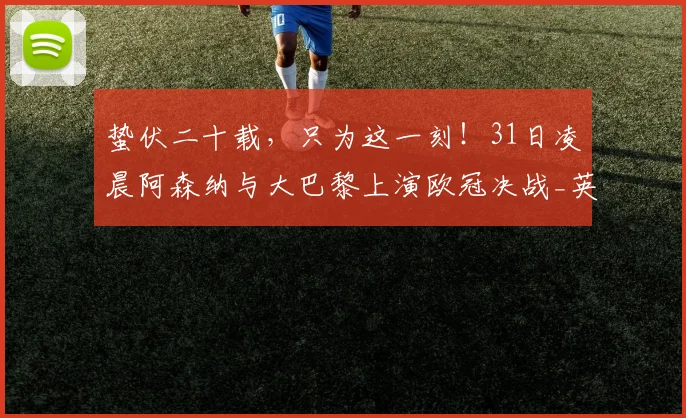 蛰伏二十载，只为这一刻！31日凌晨阿森纳与大巴黎上演欧冠决战_英超_欧洲_战术