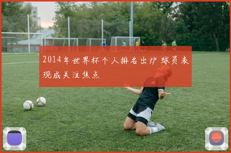 2014年世界杯个人排名出炉 球员表现成关注焦点