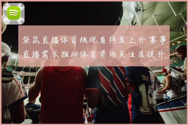 袋鼠直播体育线观看热度上升 赛事直播需求推动体育资讯关注度提升