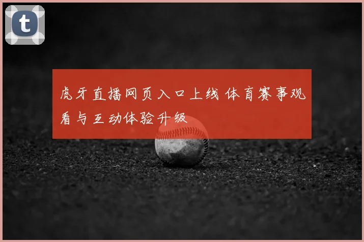 虎牙直播网页入口上线 体育赛事观看与互动体验升级
