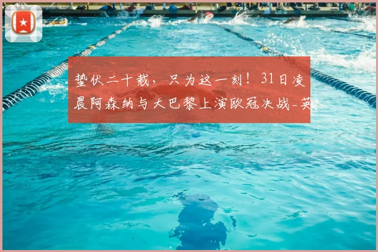 蛰伏二十载，只为这一刻！31日凌晨阿森纳与大巴黎上演欧冠决战_英超_欧洲_战术