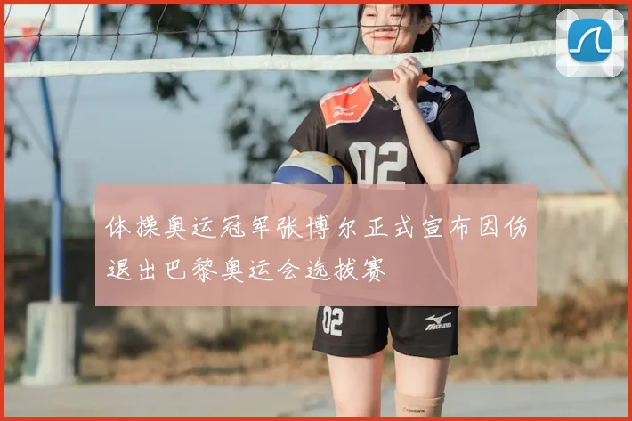 体操奥运冠军张博尔正式宣布因伤退出巴黎奥运会选拔赛