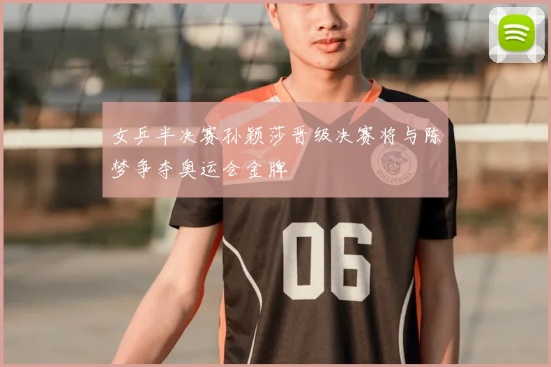 女乒半决赛孙颖莎晋级决赛将与陈梦争夺奥运会金牌