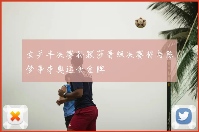 女乒半决赛孙颖莎晋级决赛将与陈梦争夺奥运会金牌