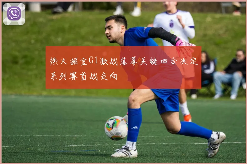 热火掘金G1激战落幕关键回合决定系列赛首战走向