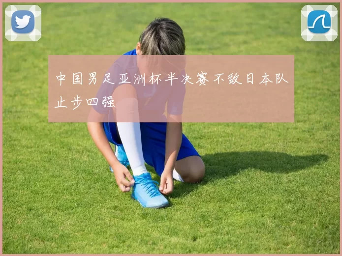 中国男足亚洲杯半决赛不敌日本队止步四强