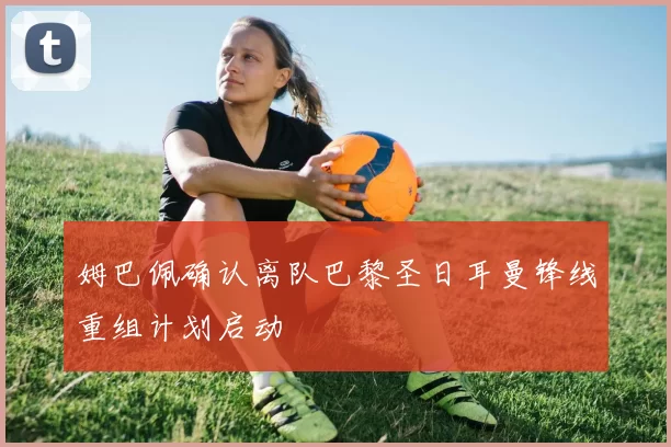 姆巴佩确认离队巴黎圣日耳曼锋线重组计划启动