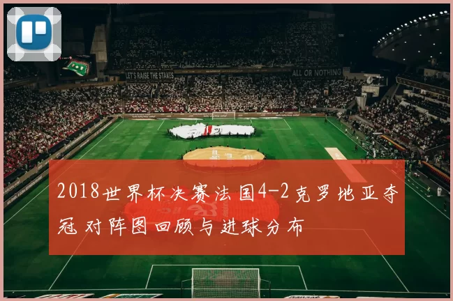 2018世界杯决赛法国4-2克罗地亚夺冠 对阵图回顾与进球分布