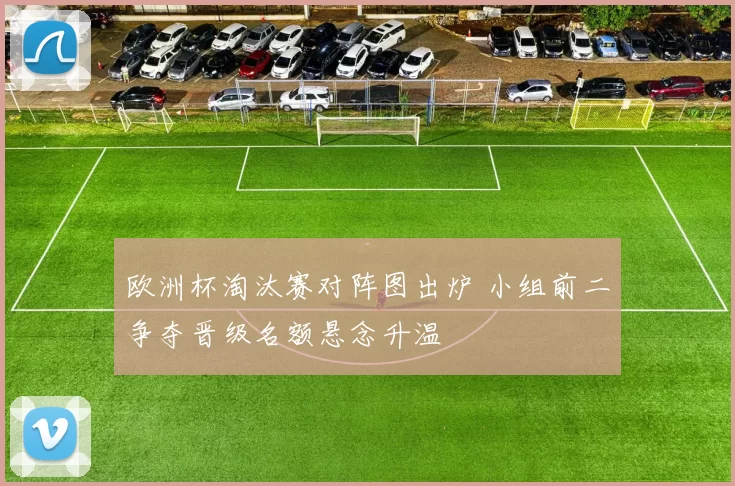 欧洲杯淘汰赛对阵图出炉 小组前二争夺晋级名额悬念升温