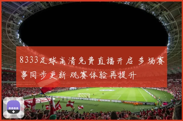 8333足球高清免费直播开启 多场赛事同步更新 观赛体验再提升