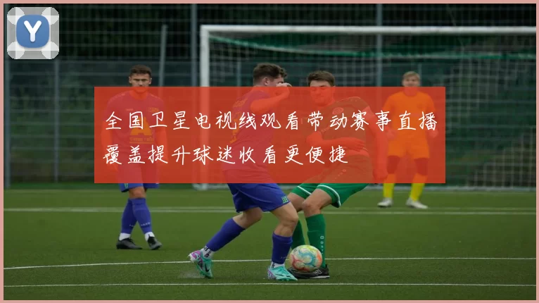 全国卫星电视线观看带动赛事直播覆盖提升球迷收看更便捷