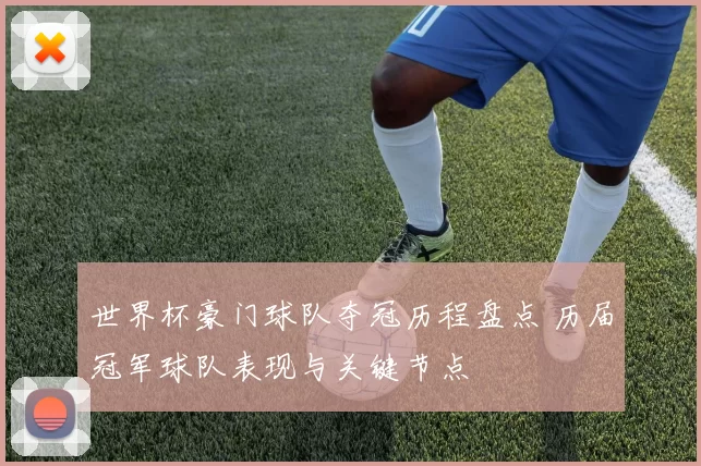 世界杯豪门球队夺冠历程盘点 历届冠军球队表现与关键节点