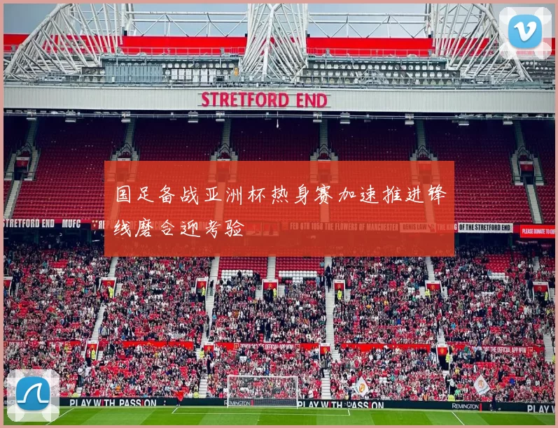 国足备战亚洲杯热身赛加速推进锋线磨合迎考验