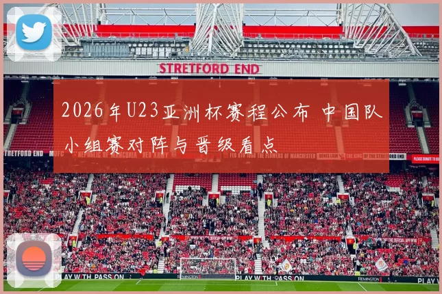 2026年U23亚洲杯赛程公布 中国队小组赛对阵与晋级看点