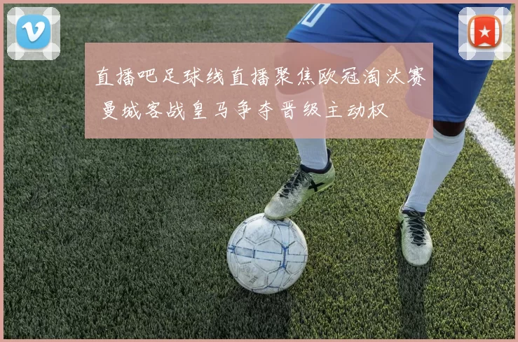 直播吧足球线直播聚焦欧冠淘汰赛 曼城客战皇马争夺晋级主动权