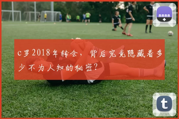 c罗2018年转会，背后究竟隐藏着多少不为人知的秘密？