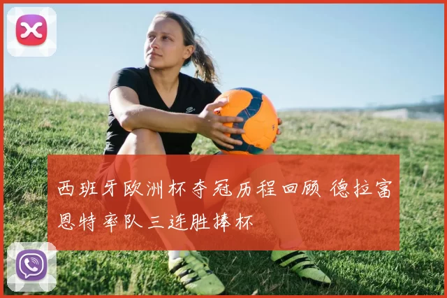 西班牙欧洲杯夺冠历程回顾 德拉富恩特率队三连胜捧杯