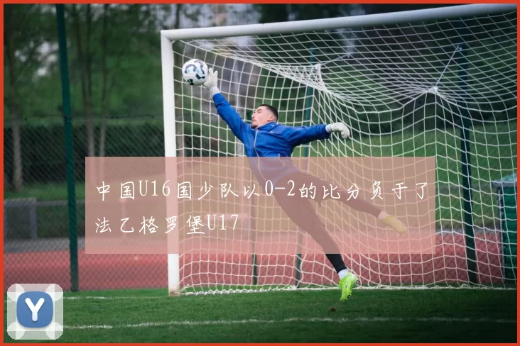 中国U16国少队以0-2的比分负于了法乙格罗堡U17