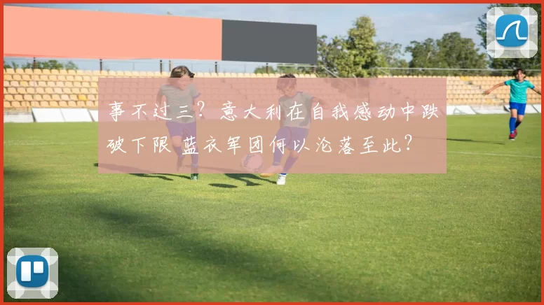 事不过三？意大利在自我感动中跌破下限 蓝衣军团何以沦落至此？