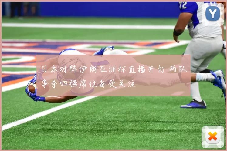 日本对阵伊朗亚洲杯直播开打 两队争夺四强席位备受关注
