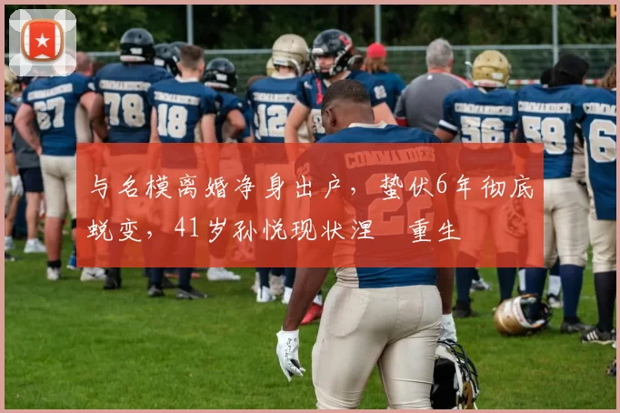 与名模离婚净身出户，蛰伏6年彻底蜕变，41岁孙悦现状涅槃重生