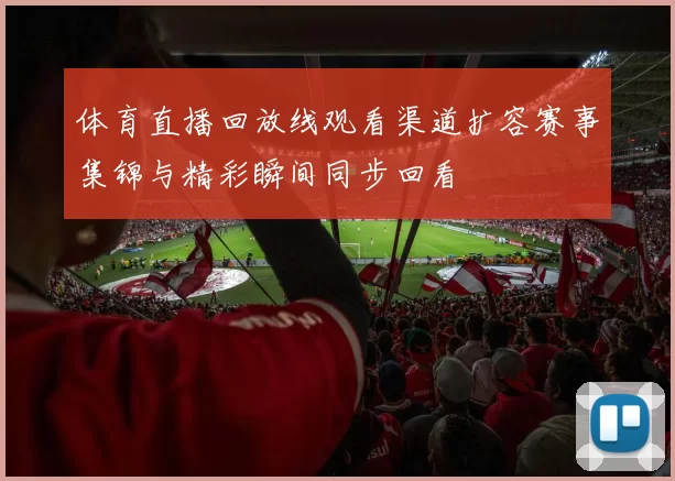 体育直播回放线观看渠道扩容赛事集锦与精彩瞬间同步回看