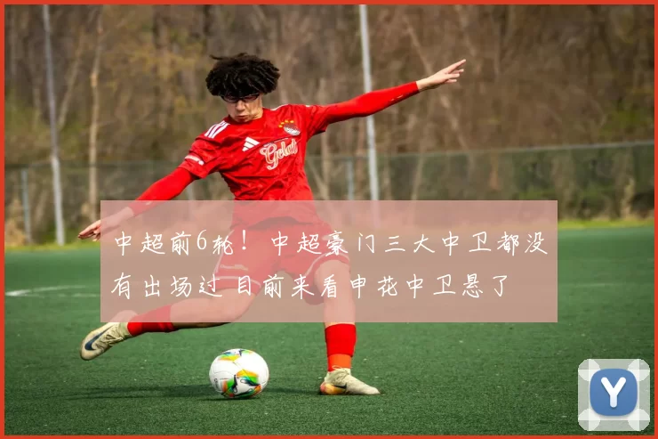 中超前6轮！中超豪门三大中卫都没有出场过 目前来看申花中卫悬了