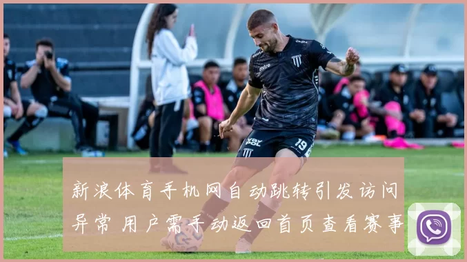 新浪体育手机网自动跳转引发访问异常 用户需手动返回首页查看赛事资讯
