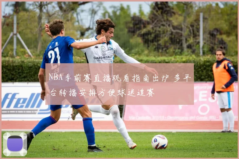 NBA季前赛直播观看指南出炉 多平台转播安排方便球迷追赛